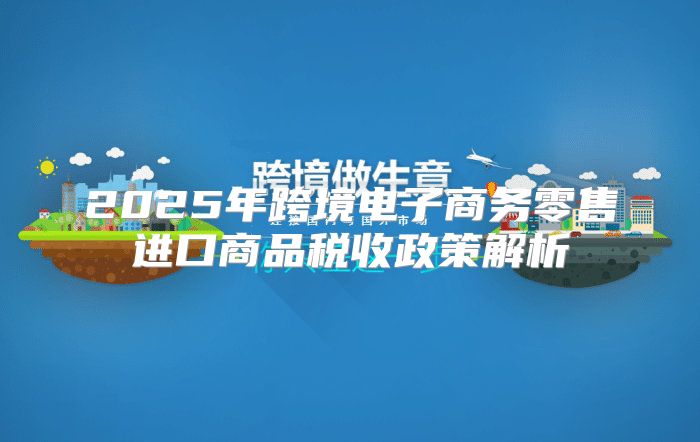 2025年跨境电子商务零售进口商品税收政策解析