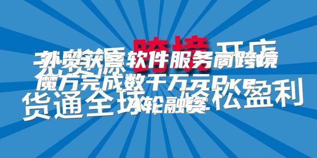 外贸获客软件服务商跨境魔方完成数千万元Pre - A轮融资