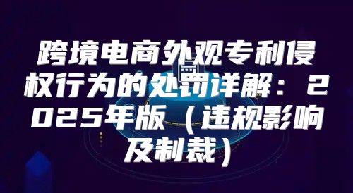跨境电商外观专利侵权行为的处罚详解：2025年版违规影响及制裁