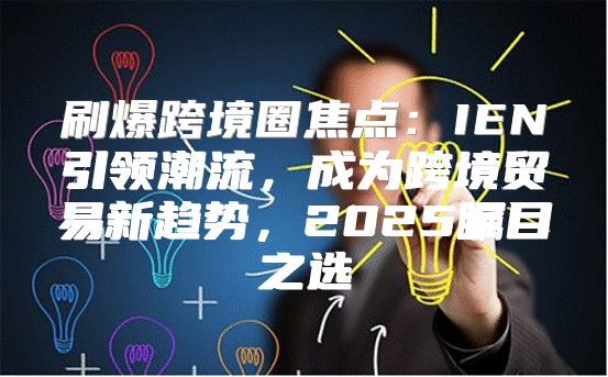 刷爆跨境圈焦点：IEN引领潮流，成为跨境贸易新趋势，2025瞩目之选