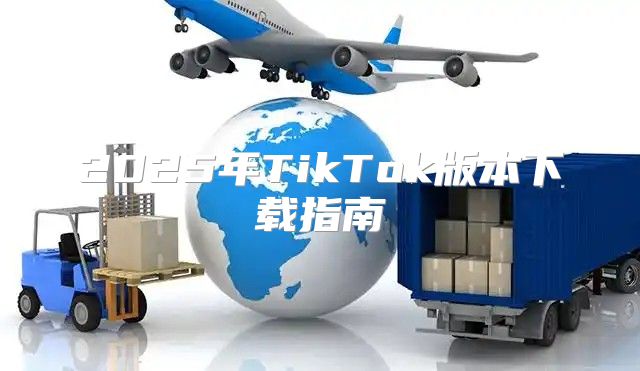 2025年TikTok版本下载指南