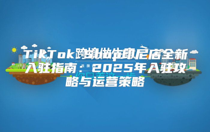 TikTok Shop印尼店全新入驻指南：2025年入驻攻略与运营策略
