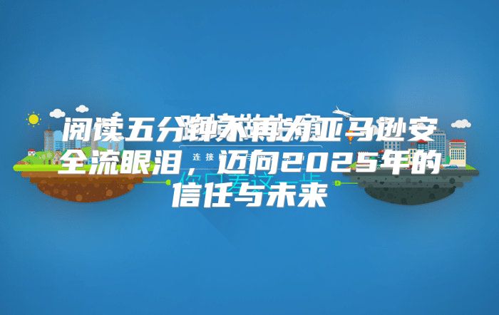 阅读五分钟不再为亚马逊安全流眼泪，迈向2025年的信任与未来