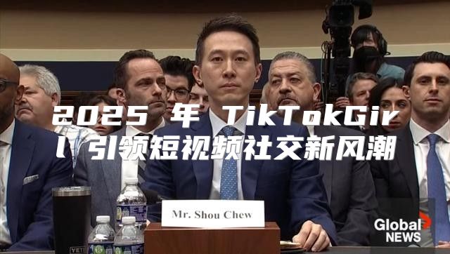 2025 年 TikTokGirl 引领短视频社交新风潮