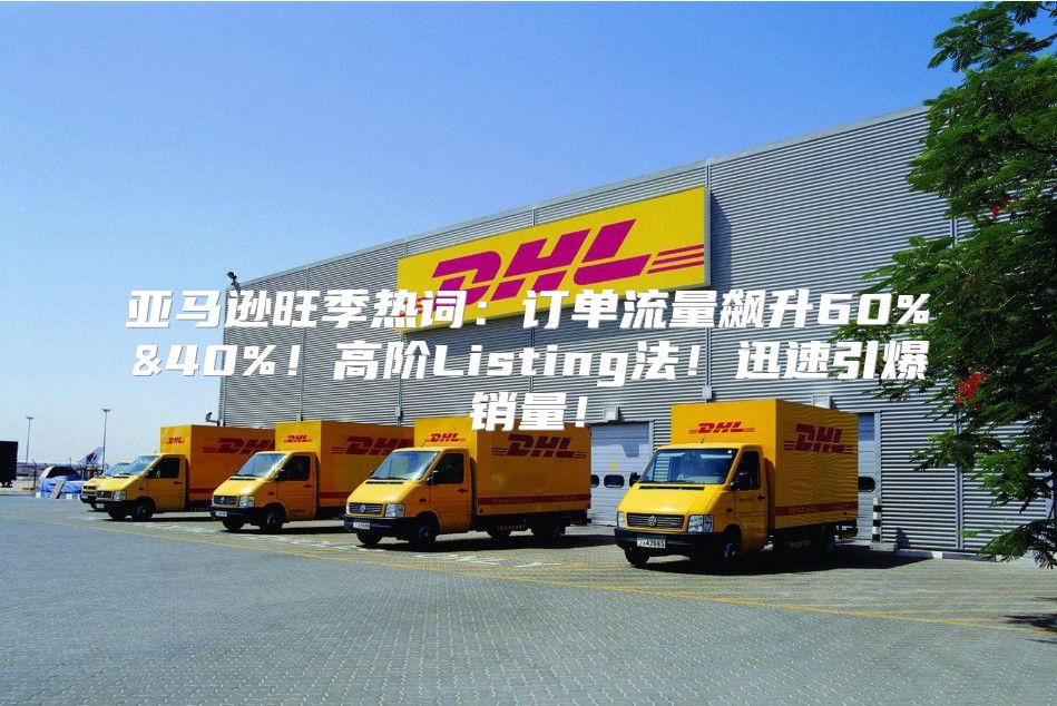 亚马逊旺季热词：订单流量飙升60%&40%！高阶Listing法！迅速引爆销量！