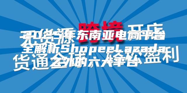 2025年东南亚电商平台全解析ShopeeLazada之外的六大平台