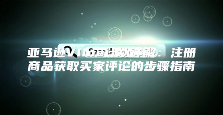 亚马逊VIine计划详解：注册商品获取买家评论的步骤指南