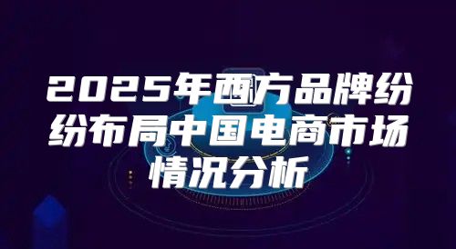 2025年西方品牌纷纷布局中国电商市场情况分析