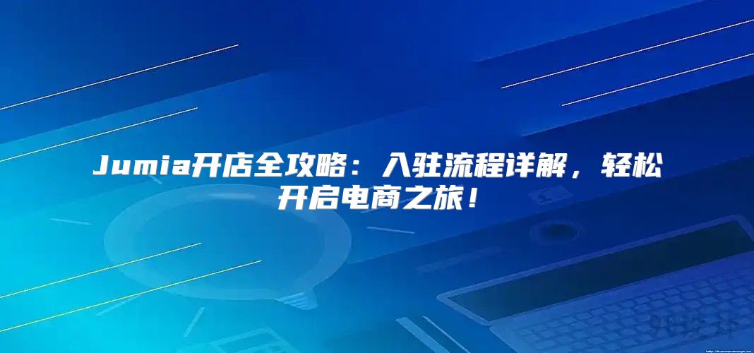 Jumia开店全攻略：入驻流程详解，轻松开启电商之旅！