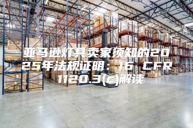 亚马逊灯具卖家须知的2025年法规证明：16 CFR 1120.3(c)解读