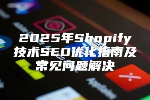 2025年Shopify技术SEO优化指南及常见问题解决