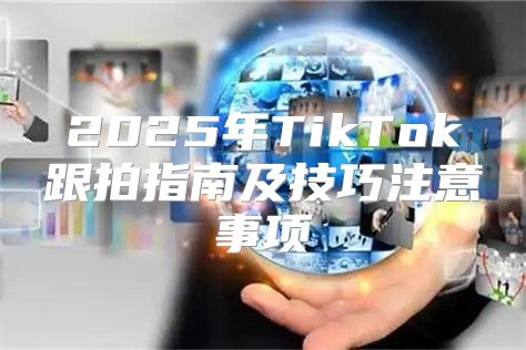 2025年TikTok跟拍指南及技巧注意事项