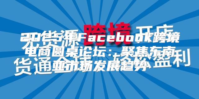 2025年Facebook跨境电商圆桌论坛：聚焦东南亚市场发展趋势