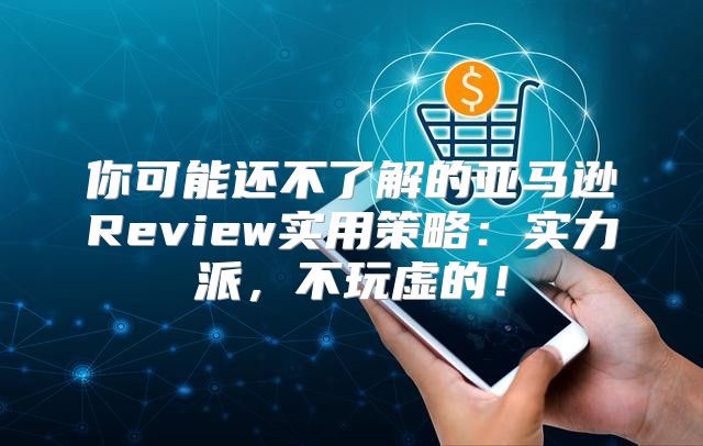 你可能还不了解的亚马逊Review实用策略：实力派，不玩虚的！