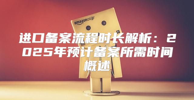 进口备案流程时长解析：2025年预计备案所需时间概述