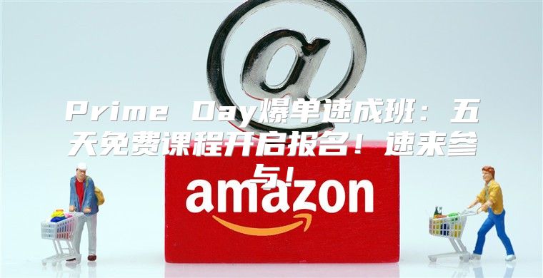 Prime Day爆单速成班：五天免费课程开启报名！速来参与！