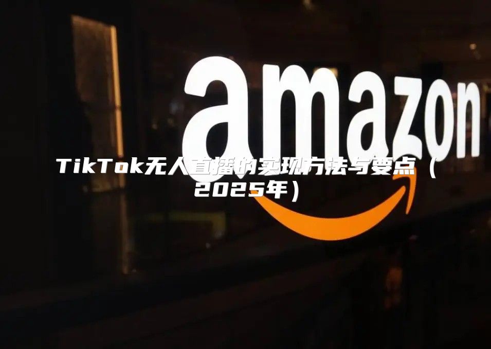 TikTok无人直播的实现方法与要点2025年