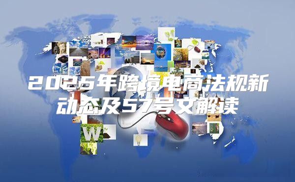 2025年跨境电商法规新动态及57号文解读