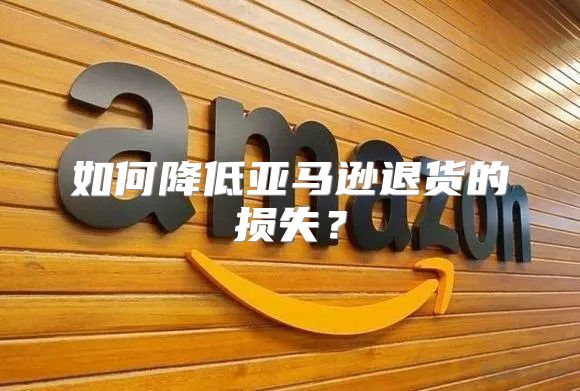 如何降低亚马逊退货的损失？