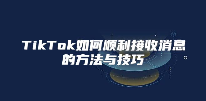 TikTok如何顺利接收消息的方法与技巧