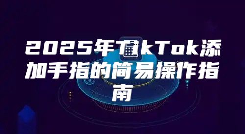 2025年TikTok添加手指的简易操作指南