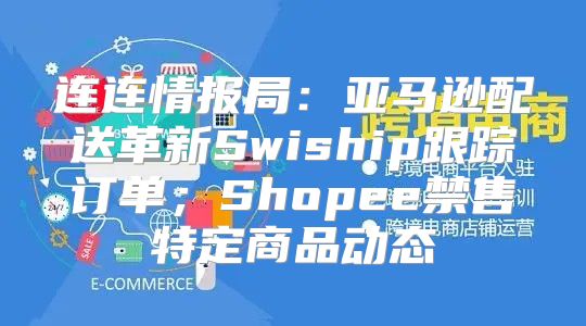 连连情报局：亚马逊配送革新Swiship跟踪订单；Shopee禁售特定商品动态