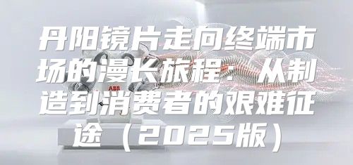丹阳镜片走向终端市场的漫长旅程：从制造到消费者的艰难征途2025版
