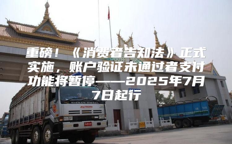 重磅！消费者告知法正式实施，账户验证未通过者支付功能将暂停——2025年7月7日起行