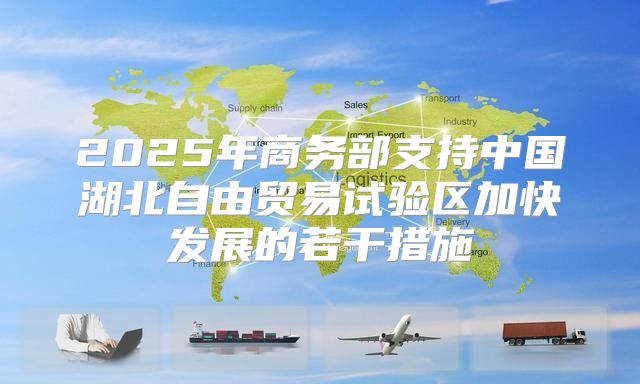 2025年商务部支持中国湖北自由贸易试验区加快发展的若干措施