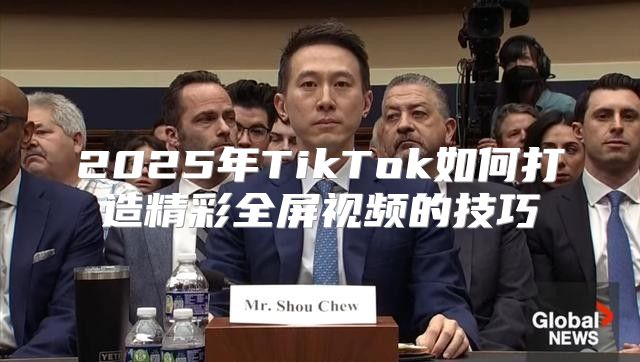 2025年TikTok如何打造精彩全屏视频的技巧