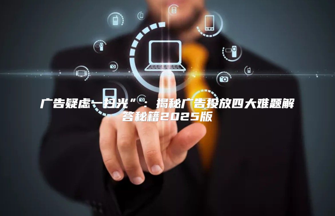 广告疑虑一扫光”：揭秘广告投放四大难题解答秘籍2025版