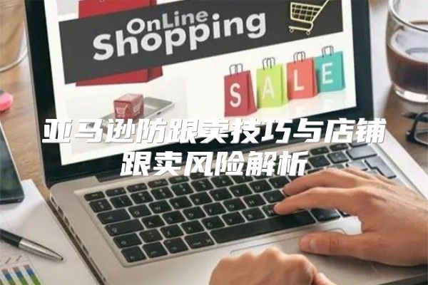 亚马逊防跟卖技巧与店铺跟卖风险解析
