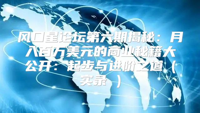 风口星论坛第六期揭秘：月入百万美元的商业秘籍大公开：起步与进阶之道实录③