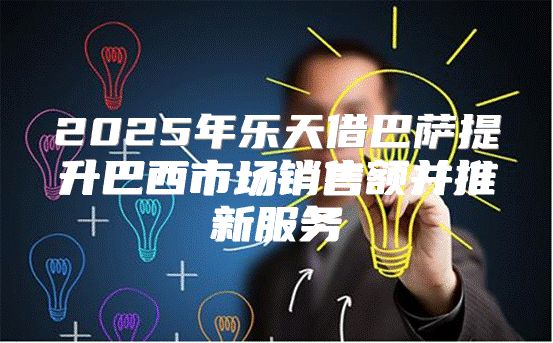 2025年乐天借巴萨提升巴西市场销售额并推新服务