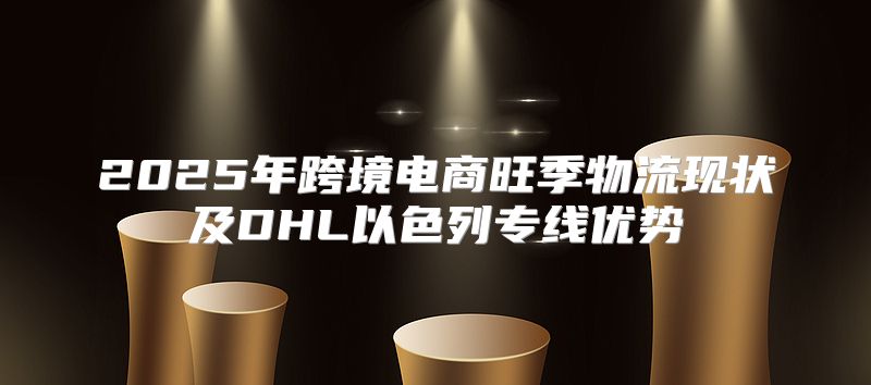 2025年跨境电商旺季物流现状及DHL以色列专线优势