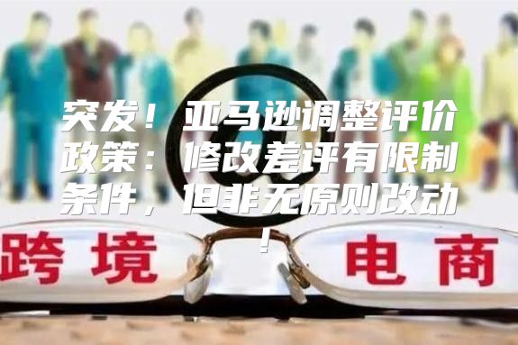 突发！亚马逊调整评价政策：修改差评有限制条件，但非无原则改动！