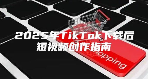 2025年TikTok下载后短视频创作指南