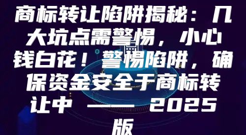 商标转让陷阱揭秘：几大坑点需警惕，小心钱白花！警惕陷阱，确保资金安全于商标转让中 —— 2025版