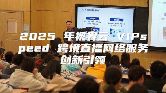 2025 年视界云 VIPspeed 跨境直播网络服务创新引领