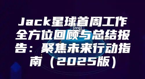 Jack星球首周工作全方位回顾与总结报告：聚焦未来行动指南2025版