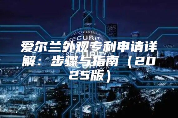 爱尔兰外观专利申请详解：步骤与指南2025版
