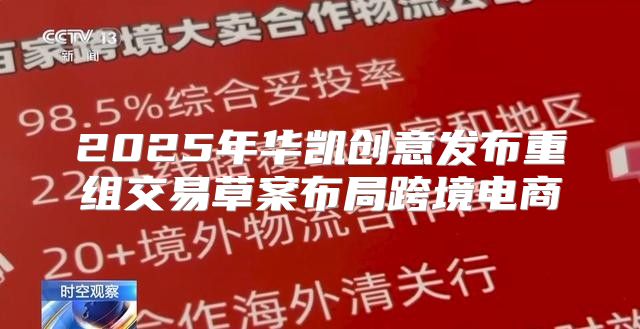 2025年华凯创意发布重组交易草案布局跨境电商