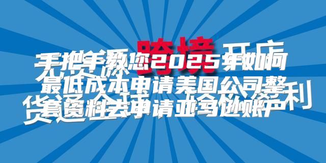 手把手教您2025年如何最低成本申请美国公司整套资料去申请亚马逊账户