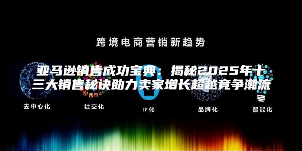 亚马逊销售成功宝典：揭秘2025年十三大销售秘诀助力卖家增长超越竞争潮流