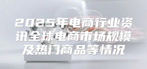 2025年电商行业资讯全球电商市场规模及热门商品等情况