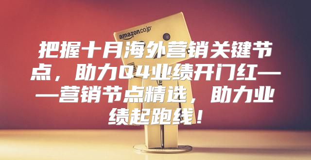 把握十月海外营销关键节点，助力Q4业绩开门红——营销节点精选，助力业绩起跑线！