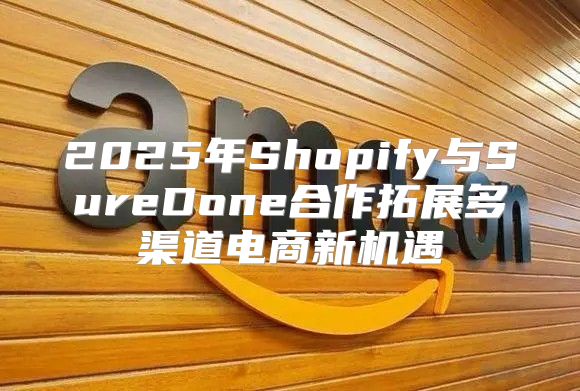 2025年Shopify与SureDone合作拓展多渠道电商新机遇