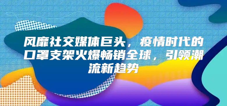 风靡社交媒体巨头，疫情时代的口罩支架火爆畅销全球，引领潮流新趋势