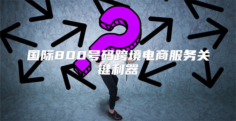 国际800号码跨境电商服务关键利器