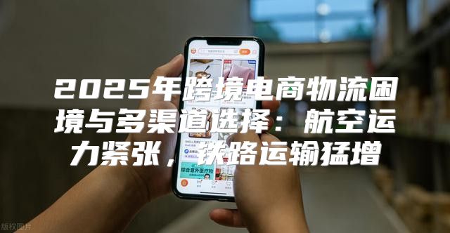 2025年跨境电商物流困境与多渠道选择：航空运力紧张，铁路运输猛增